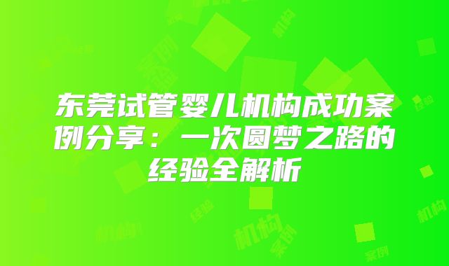 东莞试管婴儿机构成功案例分享：一次圆梦之路的经验全解析