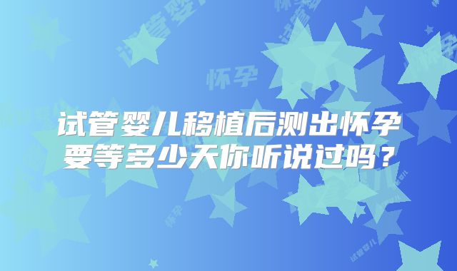 试管婴儿移植后测出怀孕要等多少天你听说过吗？