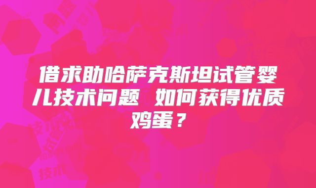 借求助哈萨克斯坦试管婴儿技术问题 如何获得优质鸡蛋？
