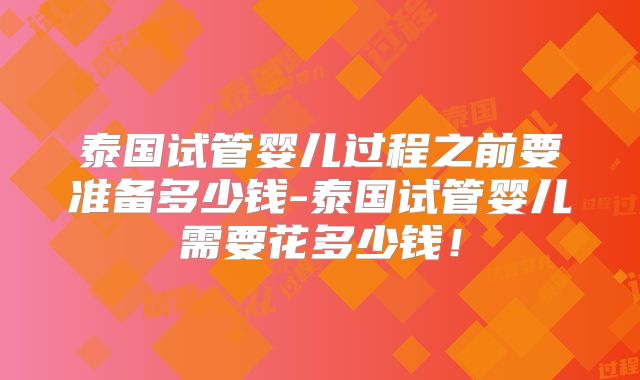 泰国试管婴儿过程之前要准备多少钱-泰国试管婴儿需要花多少钱!