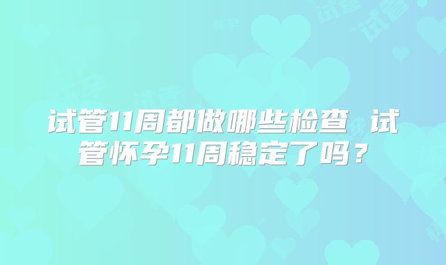 试管11周都做哪些检查 试管怀孕11周稳定了吗？