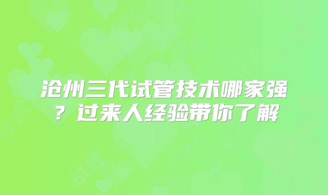 沧州三代试管技术哪家强?过来人经验带你了解