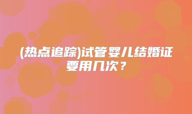 (热点追踪)试管婴儿结婚证要用几次？