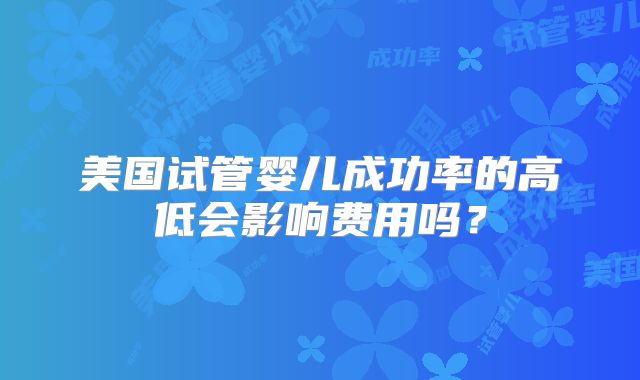 美国试管婴儿成功率的高低会影响费用吗?