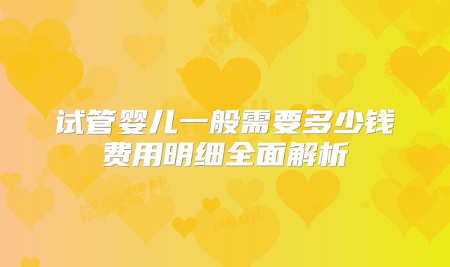 试管婴儿一般需要多少钱费用明细全面解析