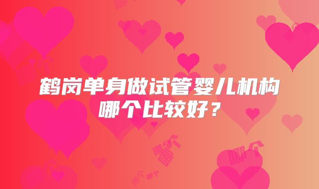 鹤岗单身做试管婴儿机构哪个比较好?