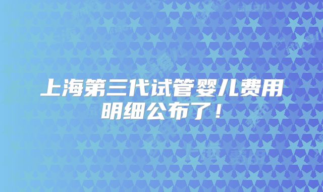 上海第三代试管婴儿费用明细公布了！