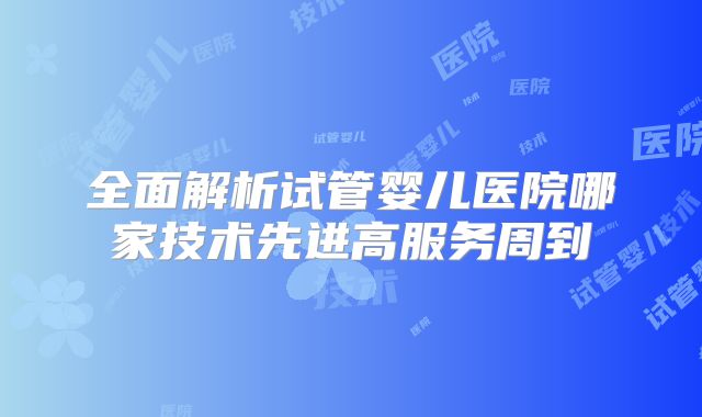 全面解析试管婴儿医院哪家技术先进高服务周到