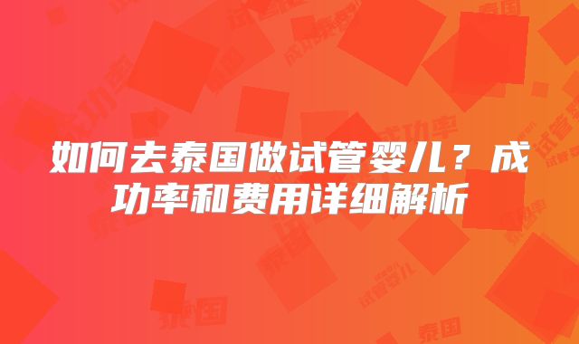 如何去泰国做试管婴儿？成功率和费用详细解析