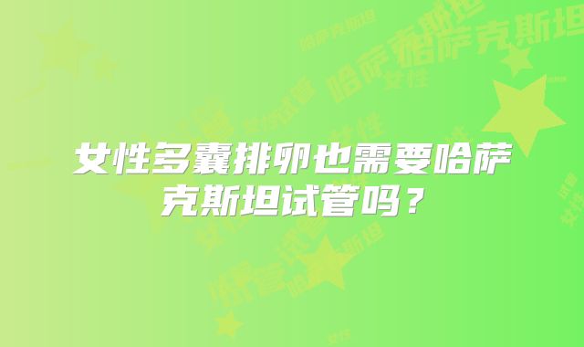 女性多囊排卵也需要哈萨克斯坦试管吗?