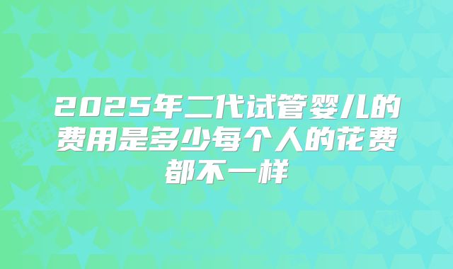 2025年二代试管婴儿的费用是多少每个人的花费都不一样