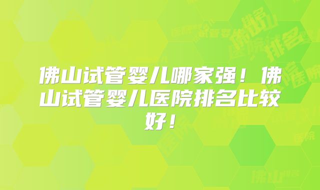 佛山试管婴儿哪家强!佛山试管婴儿医院排名比较好!