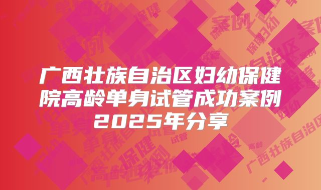 广西壮族自治区妇幼保健院高龄单身试管成功案例2025年分享