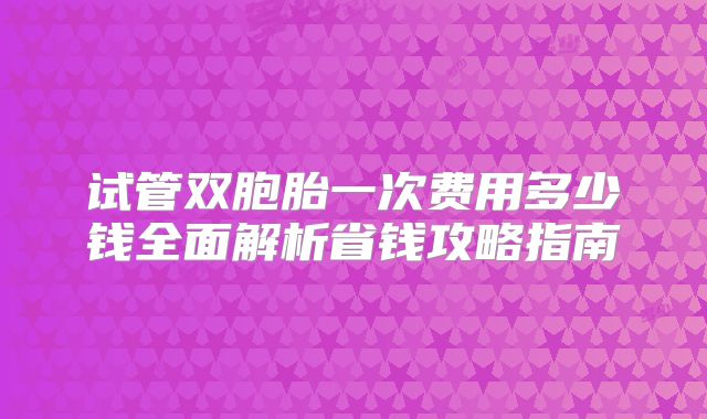 试管双胞胎一次费用多少钱全面解析省钱攻略指南