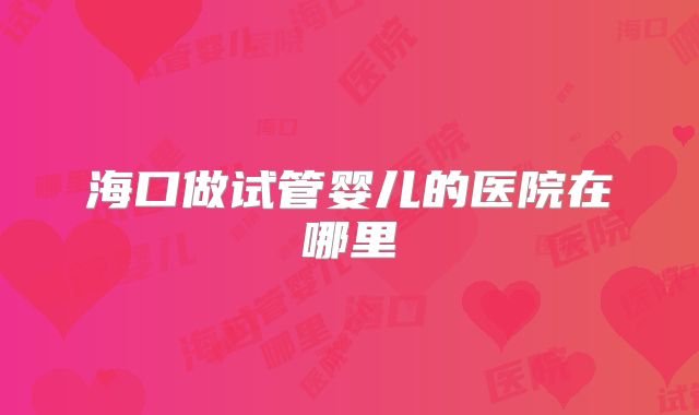 海口做试管婴儿的医院在哪里