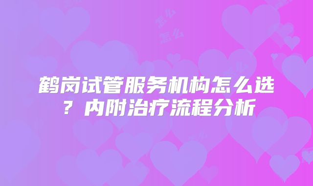 鹤岗试管服务机构怎么选?内附治疗流程分析