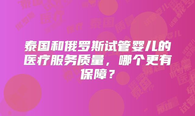 泰国和俄罗斯试管婴儿的医疗服务质量,哪个更有保障?