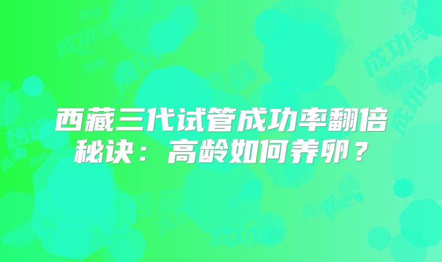 西藏三代试管成功率翻倍秘诀:高龄如何养卵?