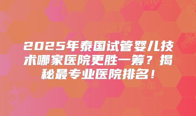 2025年泰国试管婴儿技术哪家医院更胜一筹？揭秘最专业医院排名！