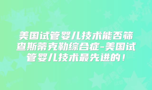 美国试管婴儿技术能否筛查斯蒂克勒综合症-美国试管婴儿技术最先进的！