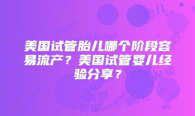 美国试管胎儿哪个阶段容易流产?美国试管婴儿经验分享?