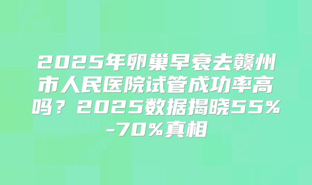 2025年卵巢早衰去赣州市人民医院试管成功率高吗？2025数据揭晓55%-70%真相