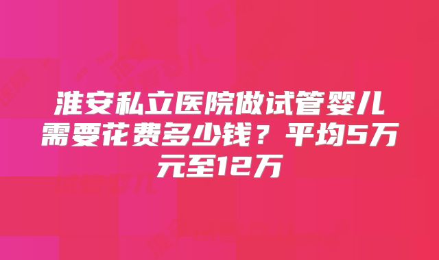 淮安私立医院做试管婴儿需要花费多少钱？平均5万元至12万