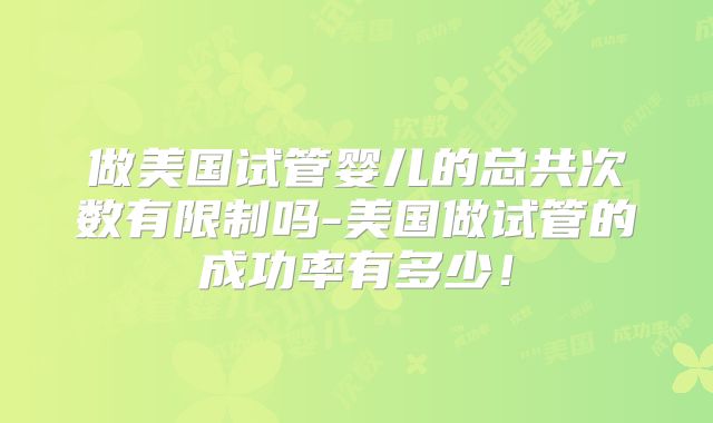 做美国试管婴儿的总共次数有限制吗-美国做试管的成功率有多少！