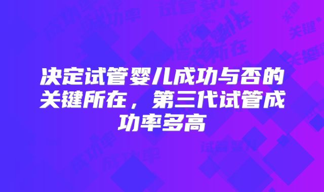 决定试管婴儿成功与否的关键所在,第三代试管成功率多高