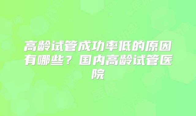 高龄试管成功率低的原因有哪些？国内高龄试管医院