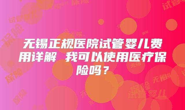 无锡正规医院试管婴儿费用详解 我可以使用医疗保险吗?
