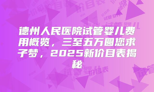 德州人民医院试管婴儿费用概览,三至五万圆您求子梦,2025新价目表揭秘