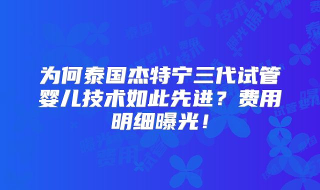 为何泰国杰特宁三代试管婴儿技术如此先进?费用明细曝光!