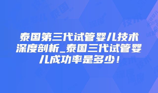 泰国第三代试管婴儿技术深度剖析_泰国三代试管婴儿成功率是多少!