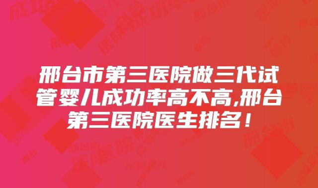 邢台市第三医院做三代试管婴儿成功率高不高,邢台第三医院医生排名!