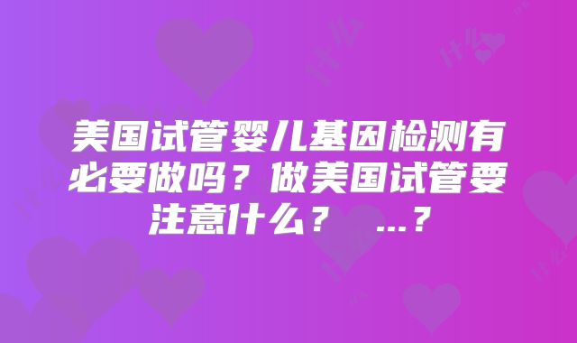 美国试管婴儿基因检测有必要做吗？做美国试管要注意什么？ ...？