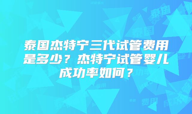 泰国杰特宁三代试管费用是多少?杰特宁试管婴儿成功率如何?