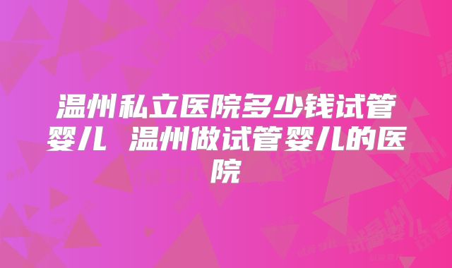 温州私立医院多少钱试管婴儿 温州做试管婴儿的医院