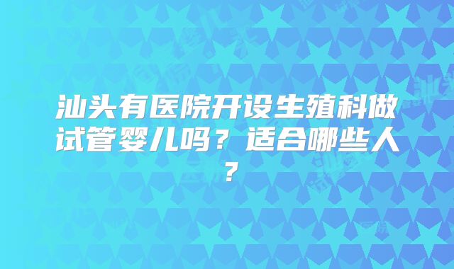 汕头有医院开设生殖科做试管婴儿吗?适合哪些人?