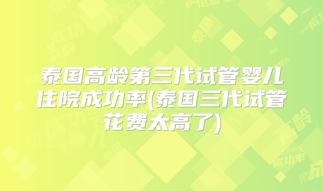 泰国高龄第三代试管婴儿住院成功率(泰国三代试管花费太高了)