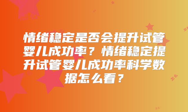 情绪稳定是否会提升试管婴儿成功率?情绪稳定提升试管婴儿成功率科学数据怎么看?