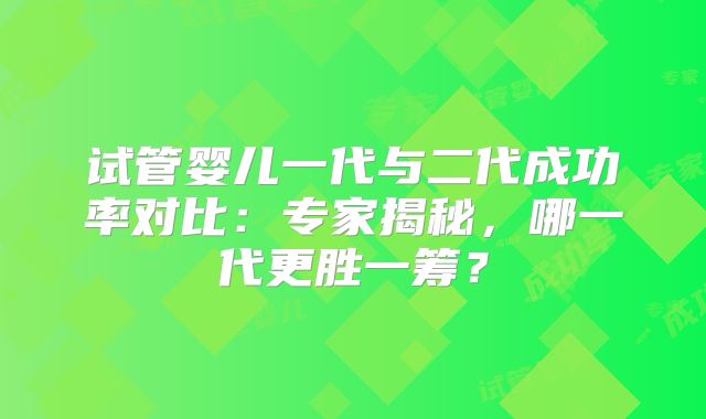 试管婴儿一代与二代成功率对比:专家揭秘,哪一代更胜一筹?