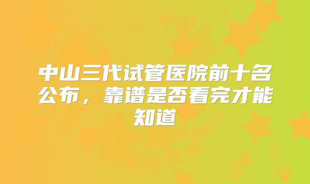 中山三代试管医院前十名公布,靠谱是否看完才能知道