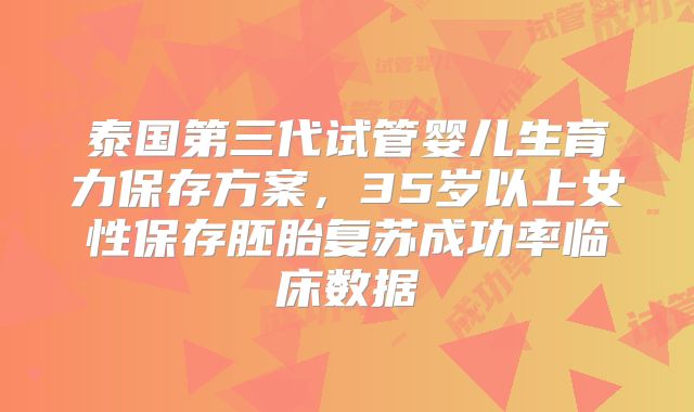 泰国第三代试管婴儿生育力保存方案，35岁以上女性保存胚胎复苏成功率临床数据