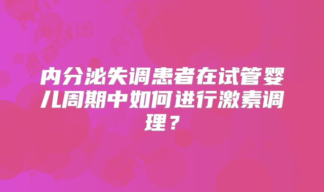 内分泌失调患者在试管婴儿周期中如何进行激素调理?