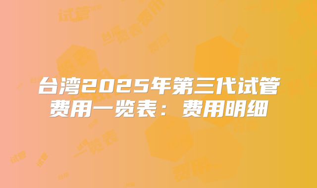 台湾2025年第三代试管费用一览表：费用明细