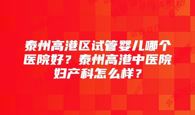 泰州高港区试管婴儿哪个医院好？泰州高港中医院妇产科怎么样？
