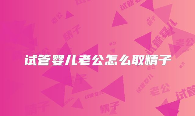 试管婴儿老公怎么取精子