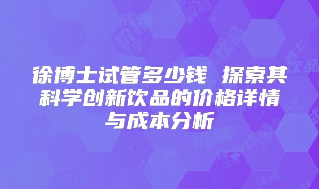徐博士试管多少钱 探索其科学创新饮品的价格详情与成本分析