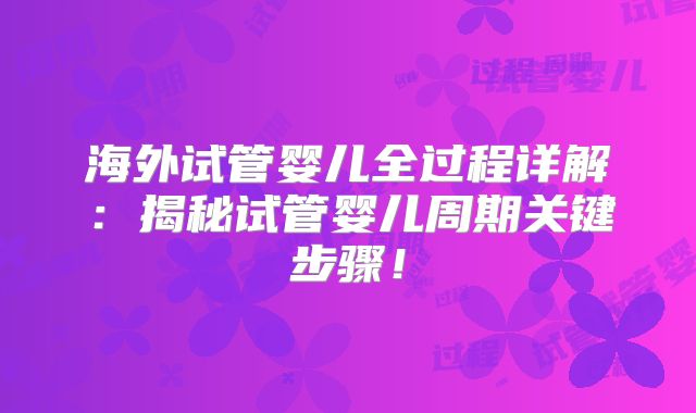 海外试管婴儿全过程详解:揭秘试管婴儿周期关键步骤!